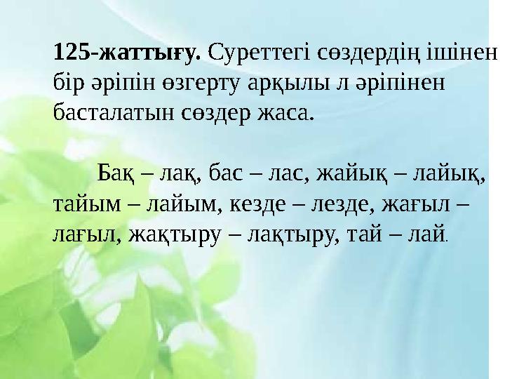 125-жаттығу. Суреттегі сөздердің ішінен бір әріпін өзгерту арқылы л әріпінен басталатын сөздер жаса. Бақ – лақ, бас