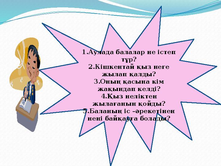 1.Аулада балалар не істеп тұр? 2.Кішкентай қыз неге жылап қалды? 3.Оның қасына кім жақындап келді? 4.Қыз неліктен жылағанын
