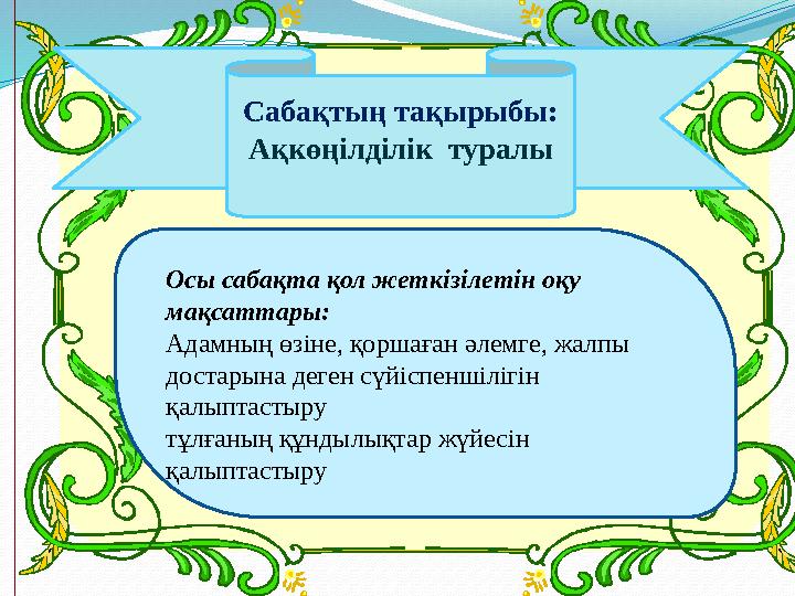 Сабақтың тақырыбы: Ақкөңілділік туралы Осы сабақта қол жеткізілетін оқу мақсаттары: Адамның өзіне, қоршаған әлемге, жалпы дос