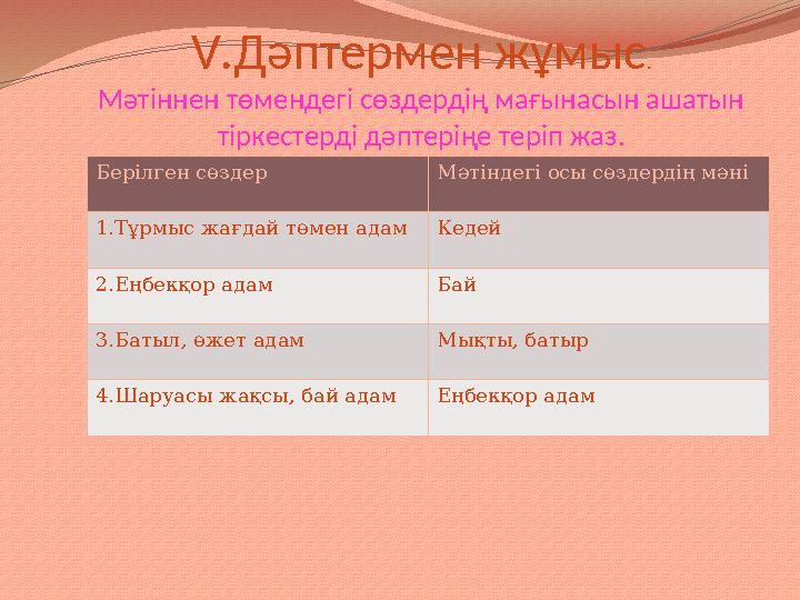 V .Дәптермен жұмыс . Мәтіннен төмендегі сөздердің мағынасын ашатын тіркестерді дәптеріңе теріп жаз. Берілген сөздер Мәтіндегі о