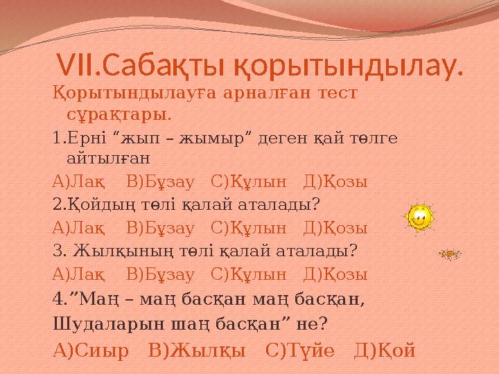 VII .Сабақты қорытындылау. Қорытындылауға арналған тест сұрақтары. 1.Ерні “жып – жымыр” деген қай төлге айтылған А)Лақ