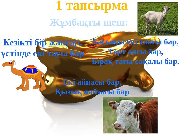 1 тапсырма Кезікті бір жануар, үстінде екі тауы бар Жұмбақты шеш: Басында екі таяғы бар, Төрт аяғы бар, Бірақ тағы сақалы бар
