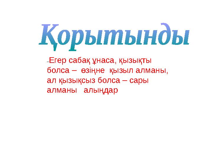– Егер сабақ ұнаса, қызықты болса – өзіңне қызыл алманы, ал қызықсыз болса – сары алманы алыңдар