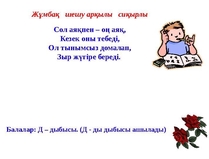 Жұмбақ шешу арқылы сиқырлы Сол аяқпен – оң аяқ, Кезек оны тебеді, Ол тынымсыз домалап, Зыр жүгіре береді. Балалар: Д – дыбы