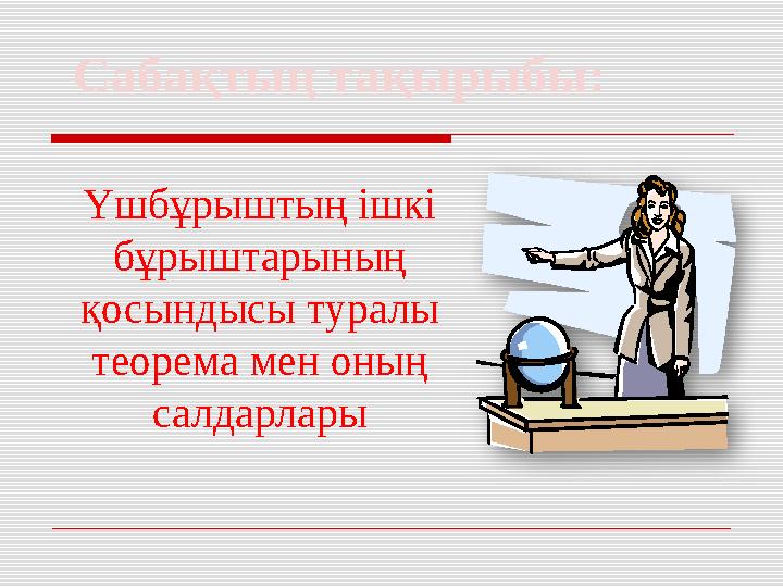 Сабақтың тақырыбы: Үшбұрыштың ішкі бұрыштарының қосындысы туралы теорема мен оның салдарлары