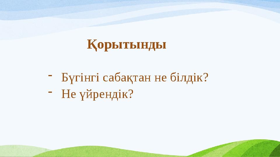 Қорытынды - Бүгінгі сабақтан не білдік? - Не үйрендік?