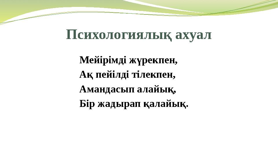 Психологиялық ахуал Мейірімді жүрекпен, Ақ пейілді тілекпен, Амандасып алайық, Бір жадырап қалайық.