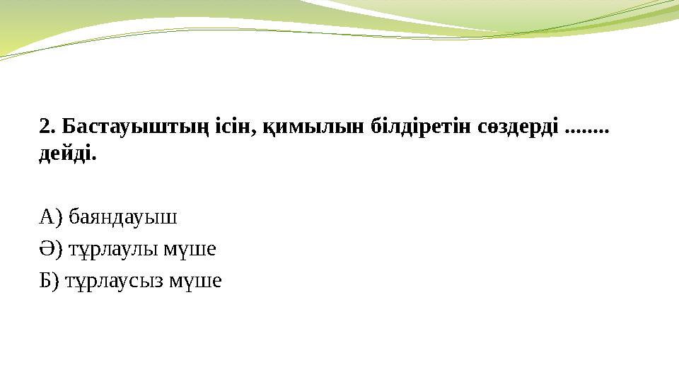 2. Бастауыштың ісін, қимылын білдіретін сөздерді ........ дейді. А) баяндауыш Ә) тұрлаулы мүше Б) тұрлаусыз мүше