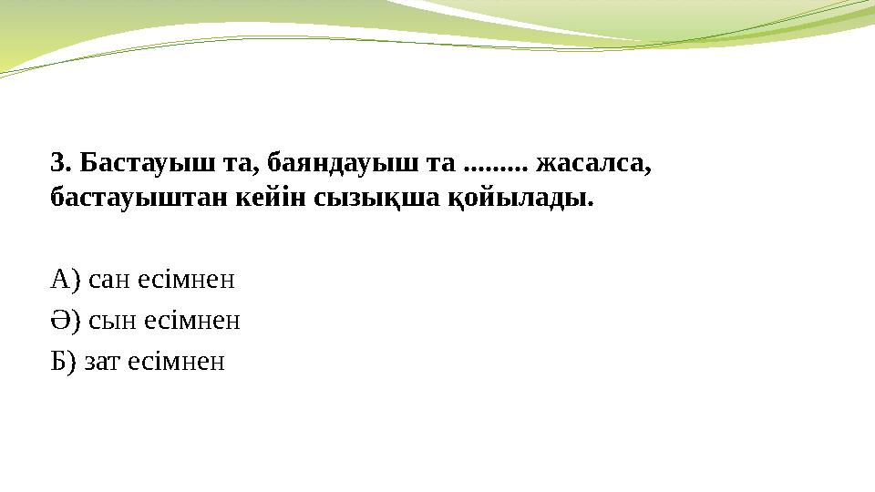 3. Бастауыш та, баяндауыш та ......... жасалса, бастауыштан кейін сызықша қойылады. А) сан есімнен Ә) сын есімнен Б) зат есімн