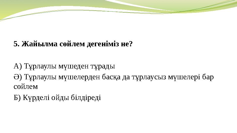 5. Жайылма сөйлем дегеніміз не? А) Тұрлаулы мүшеден тұрады Ә) Тұрлаулы мүшелерден басқа да тұрлаусыз мүшелері бар сөйлем Б) Кү