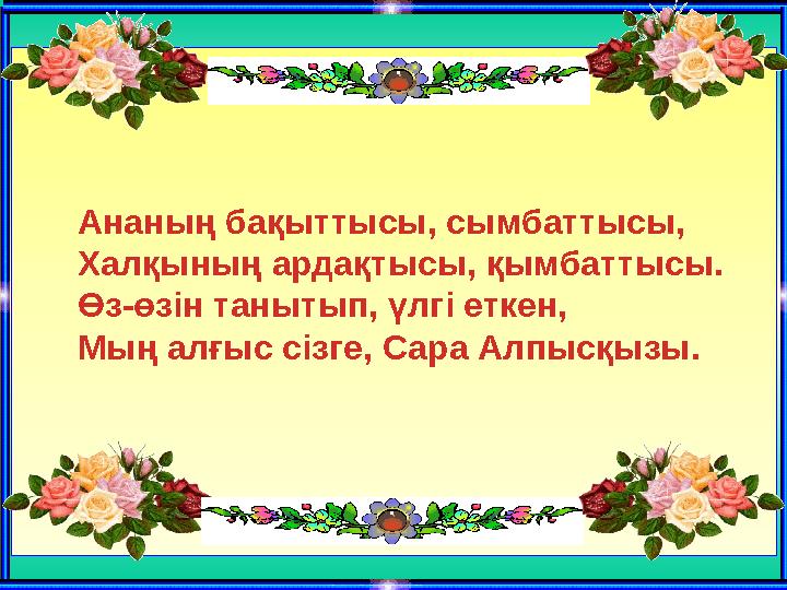 Ананың бақыттысы, сымбаттысы, Халқының ардақтысы, қымбаттысы. Өз-өзін танытып, үлгі еткен, Мың алғыс сі