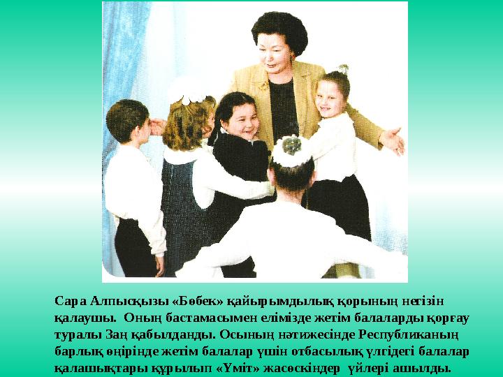 Сара Алпысқызы «Бөбек» қайырымдылық қорының негізін қалаушы. Оның бастамасымен елімізде жетім балаларды қорғау туралы Заң қаб