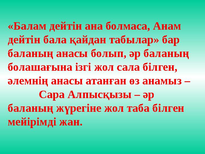 «Балам дейтін ана болмаса, Анам дейтін бала қайдан табылар» бар баланың анасы болып, әр баланың болашағына ізгі жол сала білг