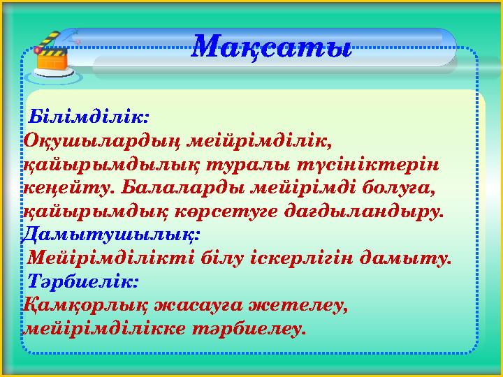 Білімділік: Оқушылардың меійрімділік, қайырымдылық туралы түсініктерін кеңейту. Балаларды мейірімді болуға, қайырымды