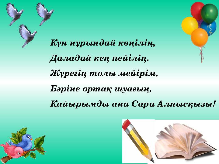 Күн нұрындай көңілің, Даладай кең пейілің. Жүрегің толы мейірім, Бәріне ортақ шуағың, Қайырымды ана Сара Алпысқызы!
