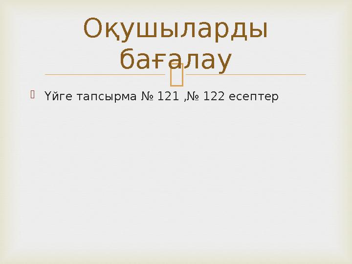   Үйге тапсырма № 121 ,№ 122 есептер Оқушыларды бағалау