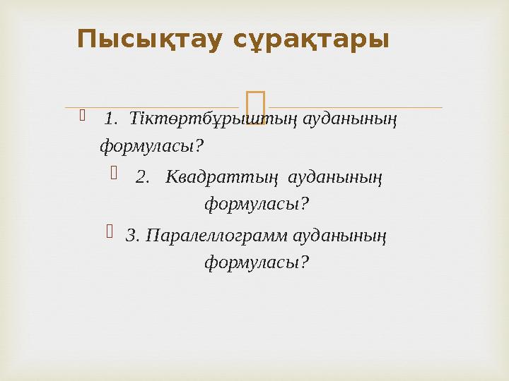 Пысықтау сұрақтары  1. Тіктөртбұрыштың ауданының формуласы?  2. Квадраттың ауданының формуласы?  3. Паралеллограмм