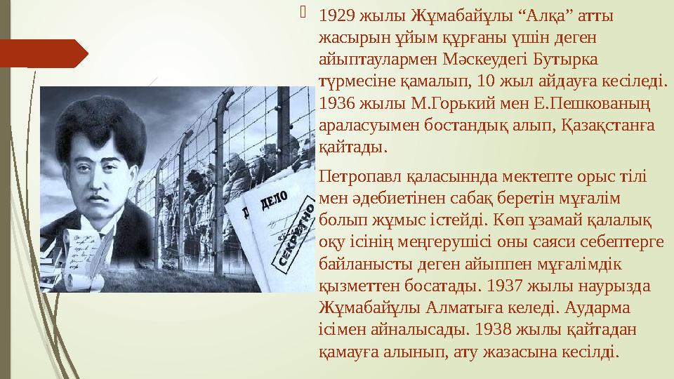  1929 жылы Жұмабайұлы “Алқа” атты жасырын ұйым құрғаны үшін деген айыптаулармен Мәскеудегі Бутырка түрмесіне қамалып, 10 жыл