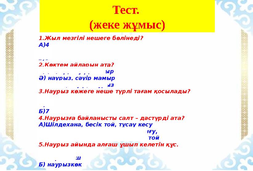 Тест. (жеке жұмыс) 1.Жыл мезгілі нешеге бөлінеді? А)4 Ә)3 Б)5 2.Көктем айларын ата? А)қаңтар, сәуір, мамыр Ә) наурыз, сәуір мам