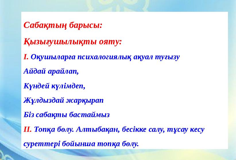 Сабақтың барысы: Қызығушылықты ояту: І. Оқушыларға психалогиялық ақуал туғызу Айдай арайлап, Күндей күлімдеп, Жұлдыздай жарқыра