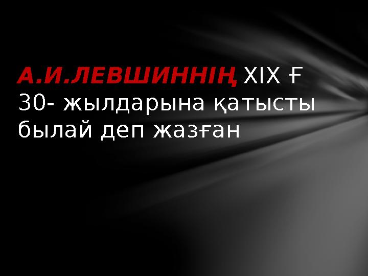 А.И.ЛЕВШИННІҢ XIX Ғ 30- жылдарына қатысты былай деп жазған