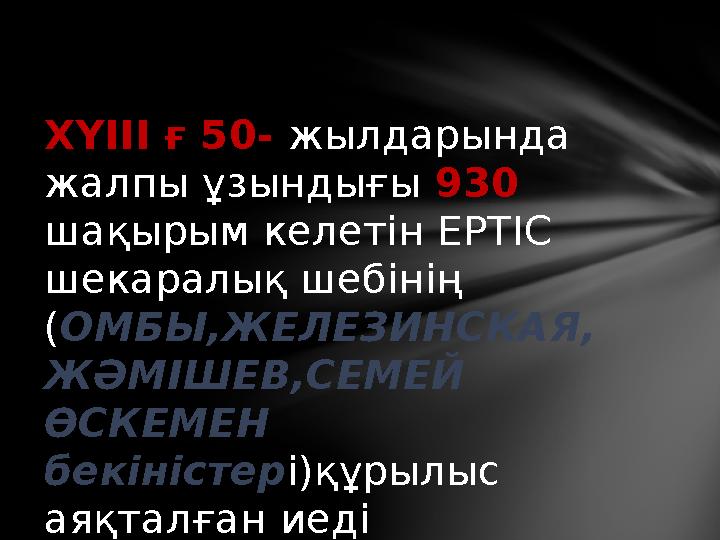 ХҮІІІ ғ 50- жылдарында жалпы ұзындығы 930 шақырым келетін ЕРТІС шекаралық шебінің ( ОМБЫ,ЖЕЛЕЗИНСКАЯ, ЖӘМІШЕВ,СЕМЕЙ Ө