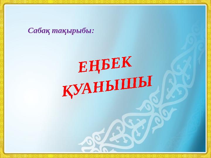Сабақ тақырыбы:Е Ң Б Е К Қ У А Н Ы Ш Ы