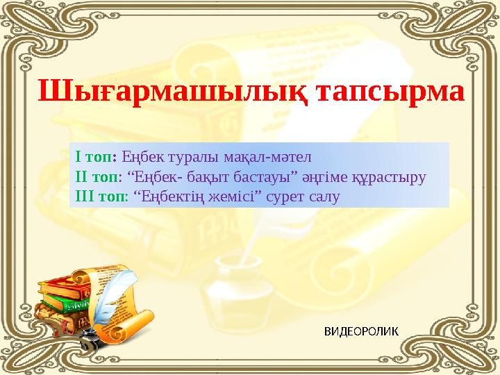 Шығармашылық тапсырма ВИДЕОРОЛИКІ топ : Еңбек туралы мақал-мәтел ІІ топ : “Еңбек- бақыт бастауы” әңгіме құрастыру ІІІ топ : “Е