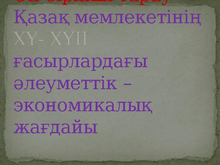 Он бірінші тарау Қазақ мемлекетінің ғасырлардағы әлеуметтік – экономикалық жағдайыХҮ - ХҮІІ