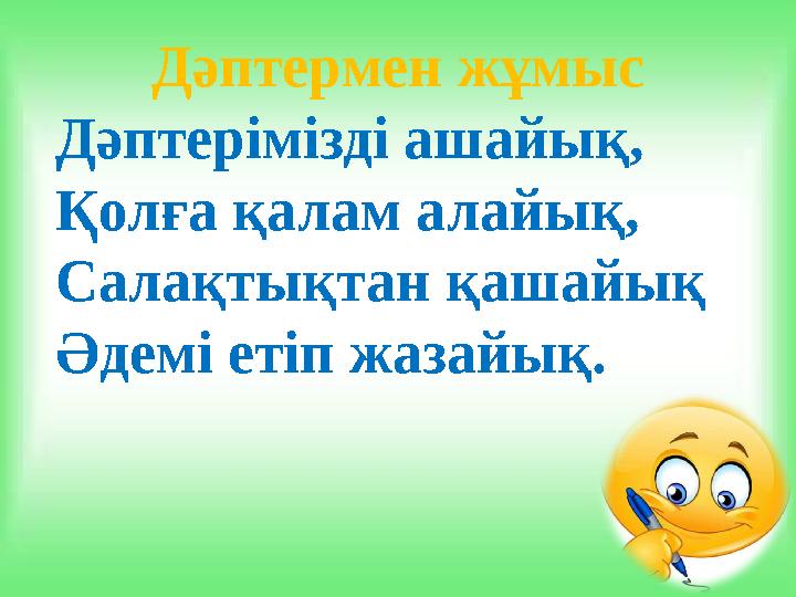 Дәптермен жұмыс Дәптерімізді ашайық, Қолға қалам алайық, Салақтықтан қашайық Әдемі етіп жазайық.
