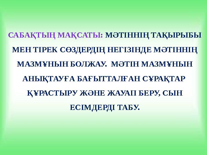 САБАҚТЫҢ МАҚСАТЫ: МӘТІННІҢ ТАҚЫРЫБЫ МЕН ТІРЕК СӨЗДЕРДІҢ НЕГІЗІНДЕ МӘТІННІҢ МАЗМҰНЫН БОЛЖАУ. МӘТІН МАЗМҰНЫН АНЫҚТАУҒА БАҒЫТ