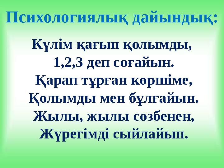 Психологиялық дайындық: Күлім қағып қолымды, 1,2,3 деп соғайын. Қарап тұрған көршіме, Қолымды мен бұлғайын. Жылы, жылы сөзбенен