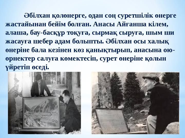 Әбілхан қолөнерге, одан соң суретшілік өнерге жастайынан бейім болған. Анасы Айғанша кілем, алаша, бау-басқұр тоқуға, сырмақ с