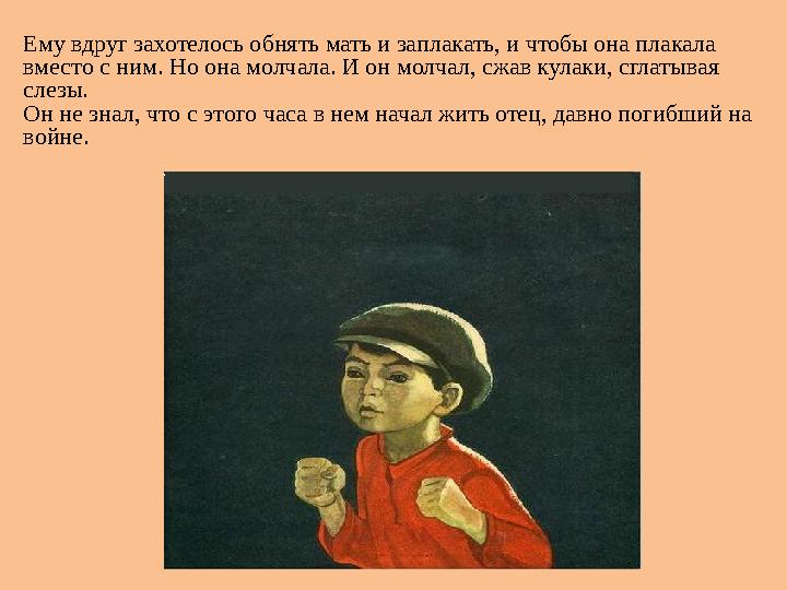 Ему вдруг захотелось обнять мать и заплакать, и чтобы она плакала вместо с ним. Но она молчала. И он молчал, сжав кулаки, сглат