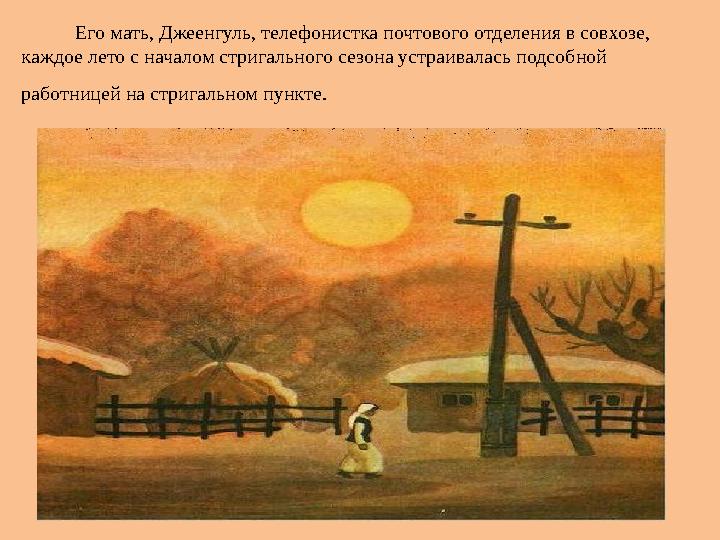 Его мать, Джеенгуль, телефонистка почтового отделения в совхозе, каждое лето с началом стригального сезона устраивалась подсобн