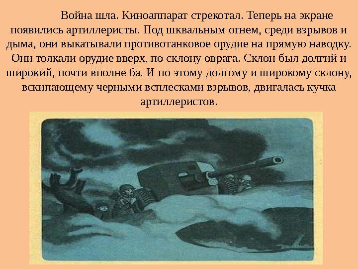 Война шла. Киноаппарат стрекотал. Теперь на экране появились артиллеристы. Под шквальным огнем, среди взрывов и дыма, они выка