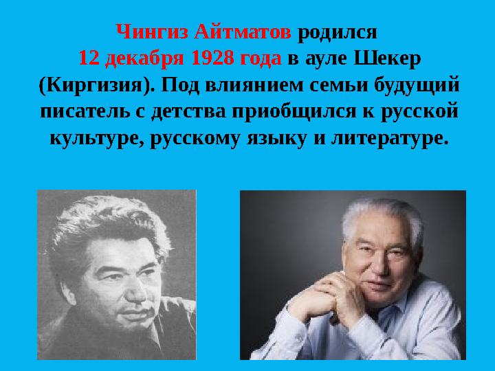 Чингиз Айтматов родился 12 декабря 1928 года в ауле Шекер (Киргизия). Под влиянием семьи будущий писатель с детства приобщи