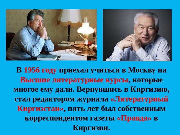 В 1956 году приехал учиться в Москву на Высшие литературные курсы , которые многое ему дали. Вернувшись в Киргизию, стал ре