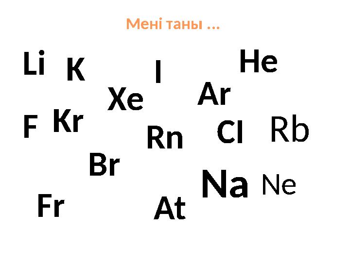 Мені таны ... Не Kr Rn Ar X е N еBrF At CIILi K Na Rb Fr