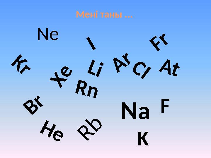 Мені таны ... Н е K r R n A r X е N е B r F A t C I I L i KNa R b F r