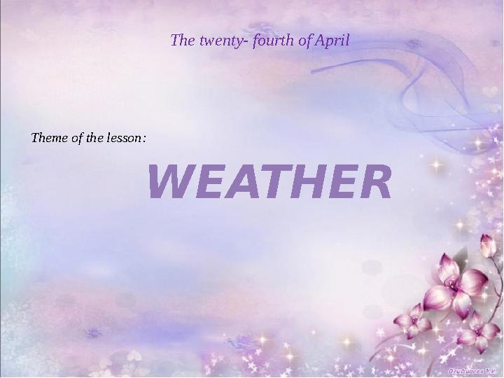 The twenty- fourth of April Theme of the lesson: WEATHER