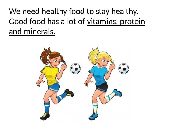 We need healthy food to stay healthy. Good food has a lot of vitamins, protein and minerals.