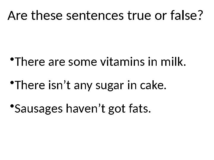 • There are some vitamins in milk. • There isn’t any sugar in cake. • Sausages haven’t got fats.Are these sentences true or fals