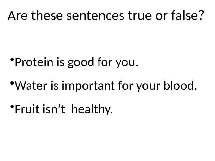 Are these sentences true or false? • Protein is good for you. • Water is important for your blood. • Fruit isn’t healthy.