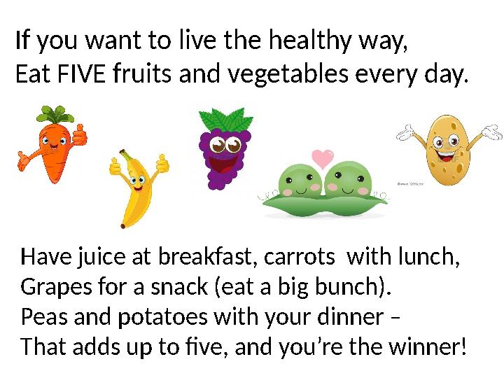 If you want to live the healthy way, Eat FIVE fruits and vegetables every day. Have juice at breakfast, carrots with lunch, Gra