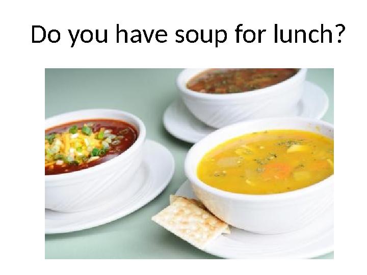 Do you have soup for lunch?
