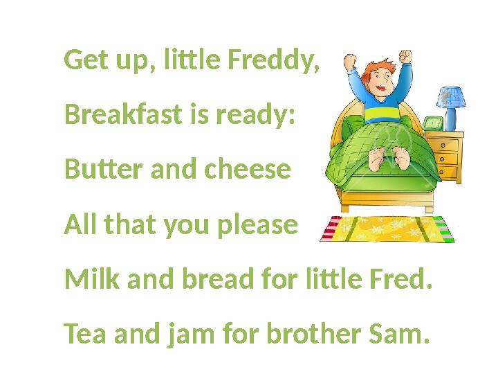 Get up, little Freddy, Breakfast is ready: Butter and cheese All that you please Milk and bread for little Fred. Tea and jam for