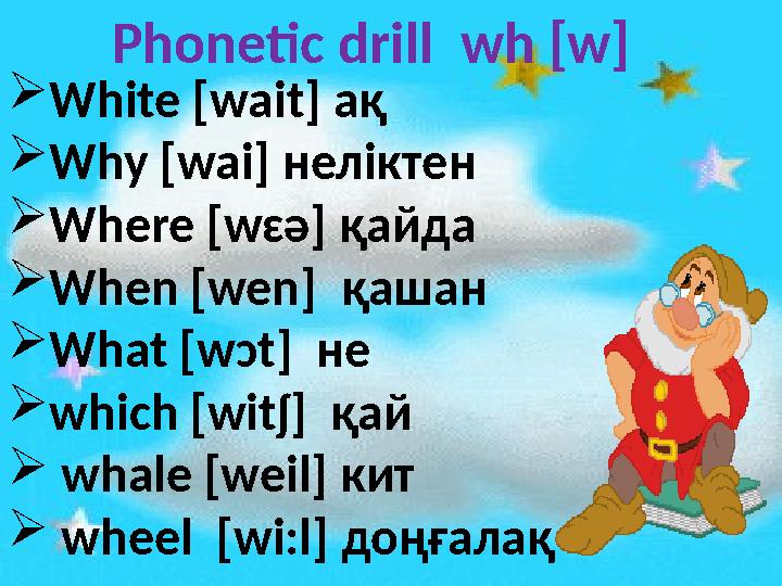 Phonetic drill wh [w]  White [wait] ақ  Why [wai] неліктен  Where [wɛǝ] қайда  When [wen] қашан  What [w ɔ t]