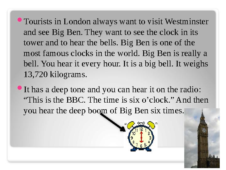  Tourists in London always want to visit Westminster and see Big Ben. They want to see the clock in its tower and to hear the
