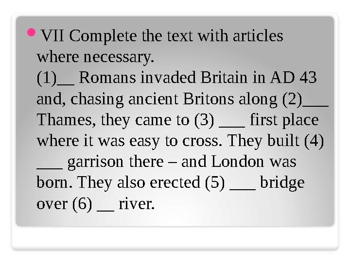  VII Complete the text with articles where necessary. (1)__ Romans invaded Britain in AD 43 and, chasing ancient Britons alon